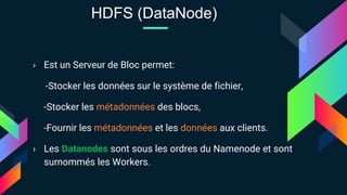 › Est un Serveur de Bloc permet:
-Stocker les données sur le système de fichier,
-Stocker les métadonnées des blocs,
-Fournir les métadonnées et les données aux clients.
› Les Datanodes sont sous les ordres du Namenode et sont
surnommés les Workers.
HDFS (DataNode)
 