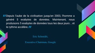 Depuis l'aube de la civilisation jusqu'en 2003, l'homme a
généré 5 exabytes de données. Maintenant, nous
produisons 5 exabytes de données tous les deux jours .. et
le rythme accélère.
Eric Schmidit,
Executive Chairman, Google
“ “
 