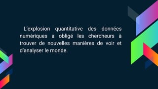 L’explosion quantitative des données
numériques a obligé les chercheurs à
trouver de nouvelles manières de voir et
d’analyser le monde.
 