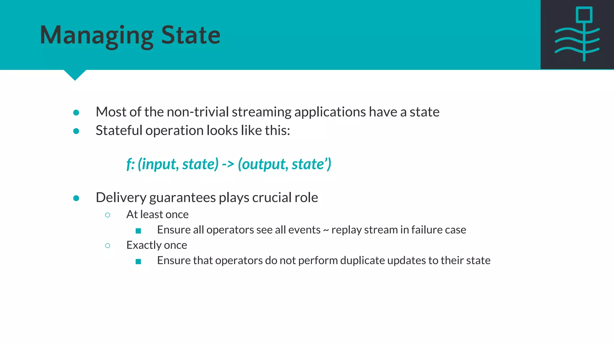 Storm & Trident
● States available only in Trident API
● Dedicated operators for state updates and queries
● State access methods
● Difficult to implement transactional state
● Exactly once semantics*
State
Transactional
Opaque
transactional
Non-
transactional
Non-
transactional
Transactional
Opaque
transactional
Spout
No No No
No
No No
Yes Yes
Yes
 