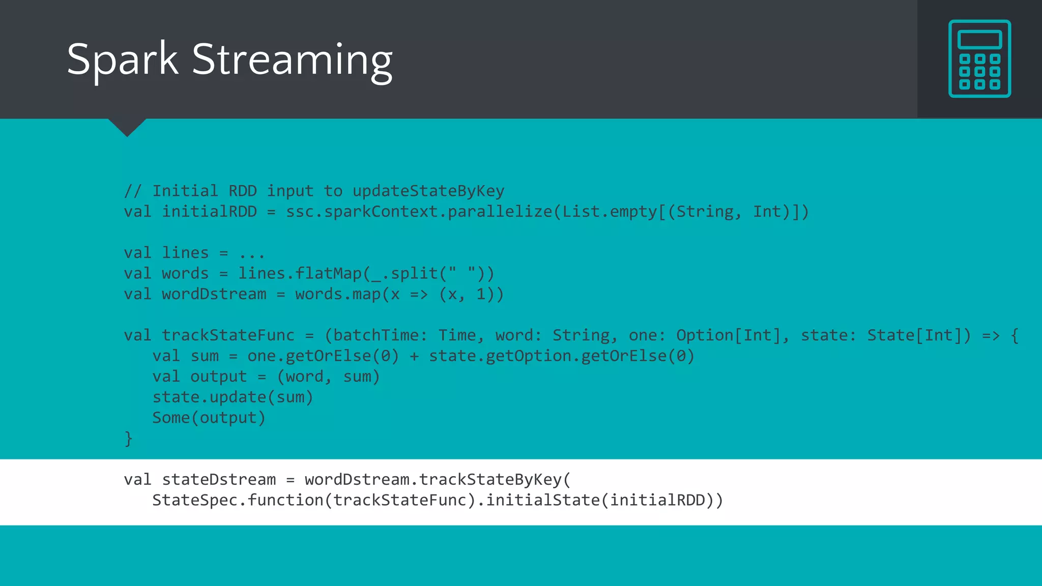 Samza
class WordCountTask extends StreamTask with InitableTask {
private var store: CountStore = _
def init(config: Config, context: TaskContext) {
this.store = context.getStore("wordcount-store").asInstanceOf[KeyValueStore[String, Integer]]
}
override def process(envelope: IncomingMessageEnvelope,
collector: MessageCollector, coordinator: TaskCoordinator) {
val words = envelope.getMessage.asInstanceOf[String].split(" ")
words.foreach{ key =>
val count: Integer = Option(store.get(key)).getOrElse(0)
store.put(key, count + 1)
collector.send(new OutgoingMessageEnvelope(new SystemStream("kafka", "wordcount"), (key, count)))
}
}
 