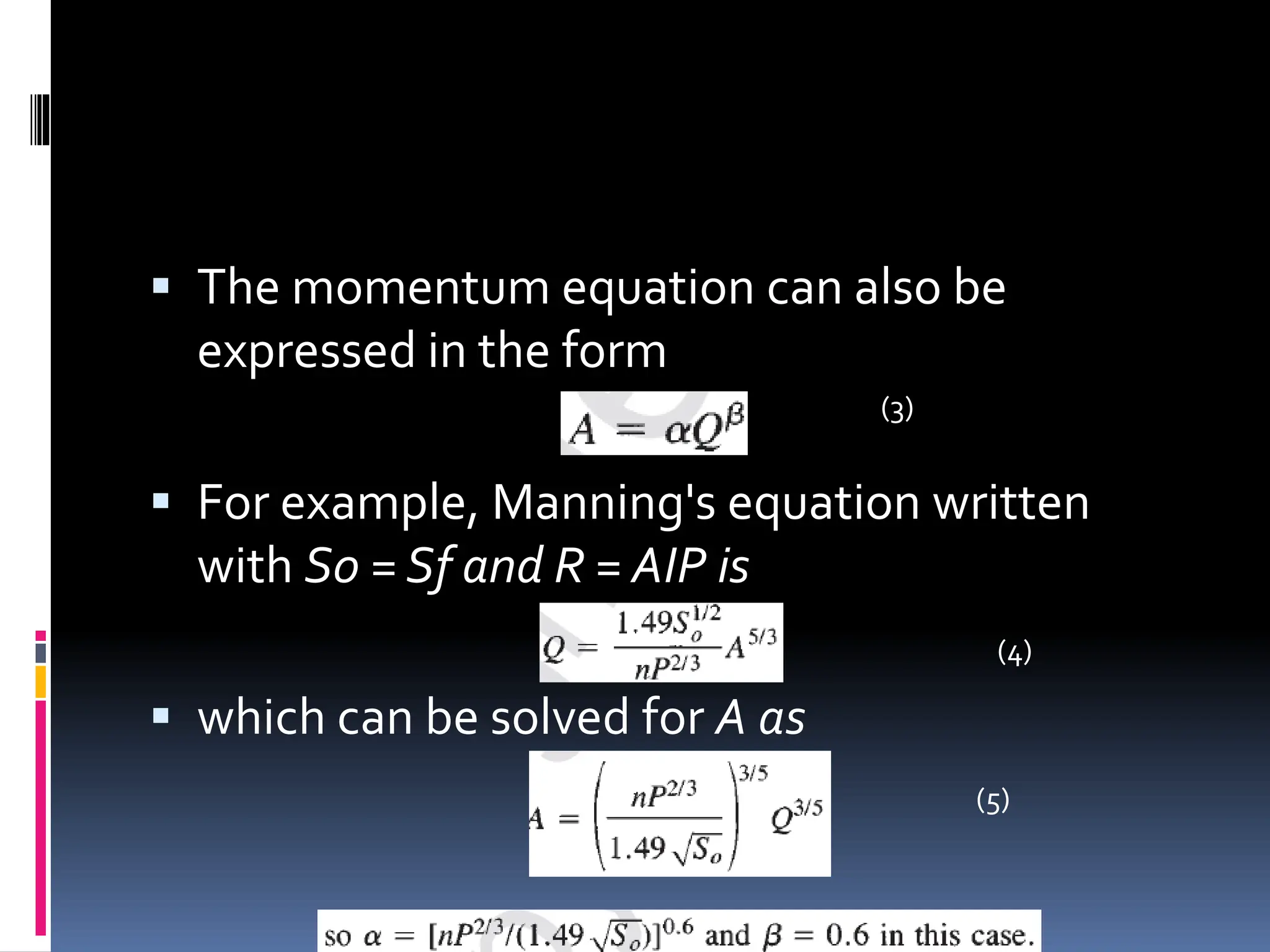  The momentum equation can also be
expressed in the form
 For example, Manning's equation written
with S0 = Sf and R = AIP is
 which can be solved for A as
(5)
(4)
(3)
 