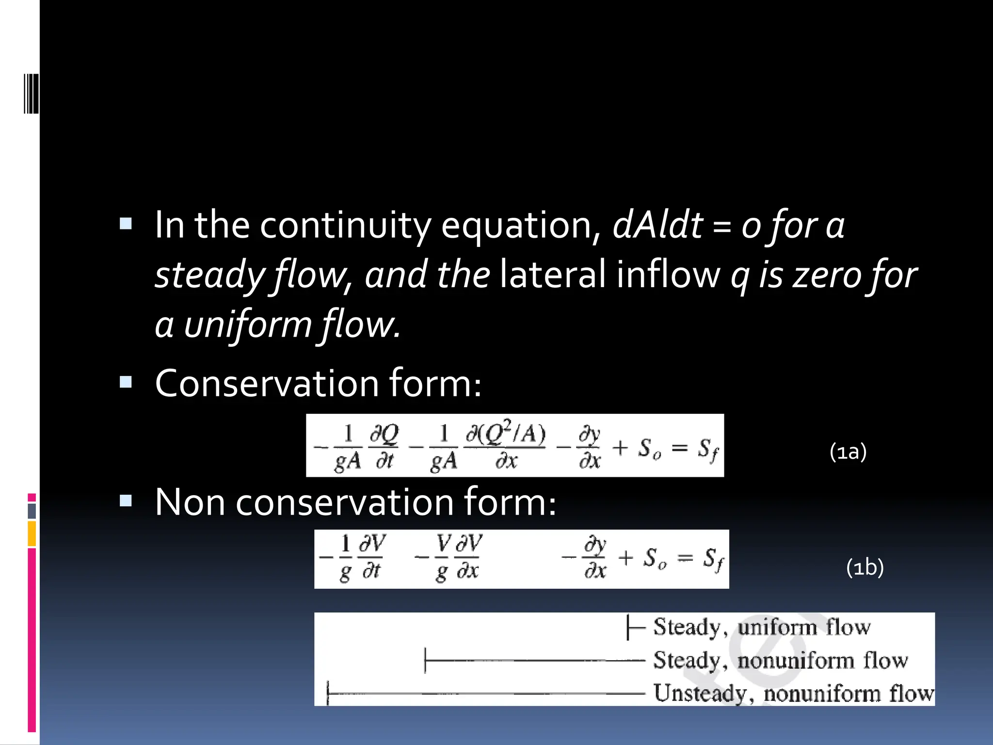  In the continuity equation, dAldt = 0 for a
steady flow, and the lateral inflow q is zero for
a uniform flow.
 Conservation form:
 Non conservation form:
(1a)
(1b)
 
