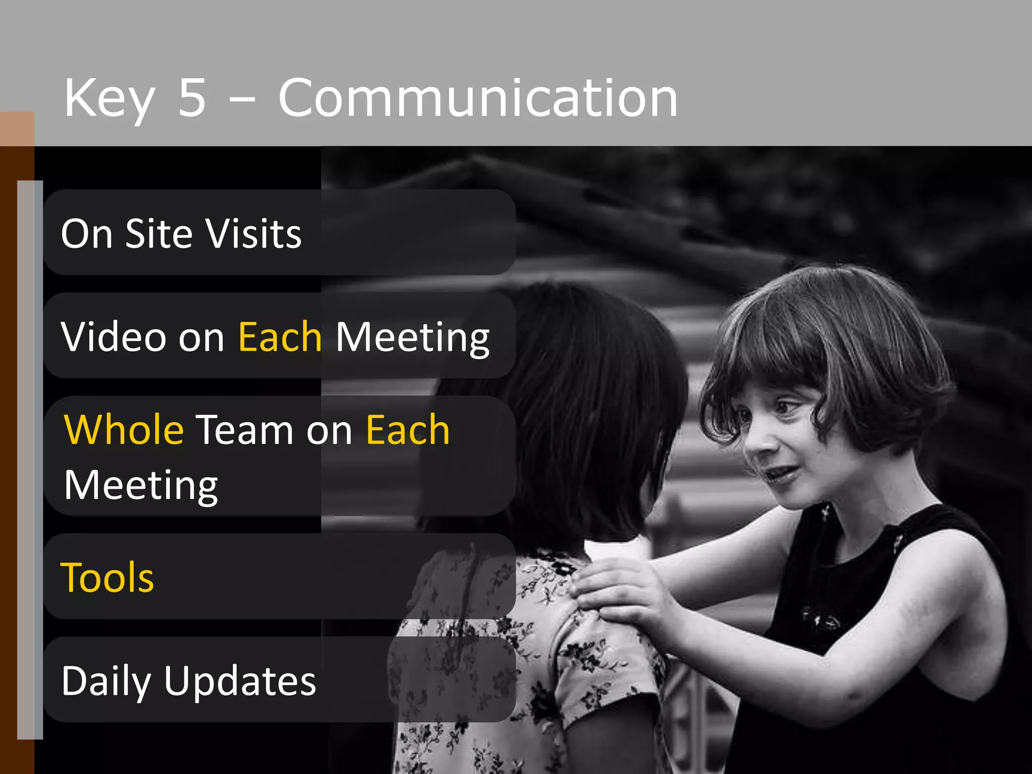 Key 5 – CommunicationOn Site VisitsVideo on Each MeetingWhole Team on Each MeetingToolsDaily Updates