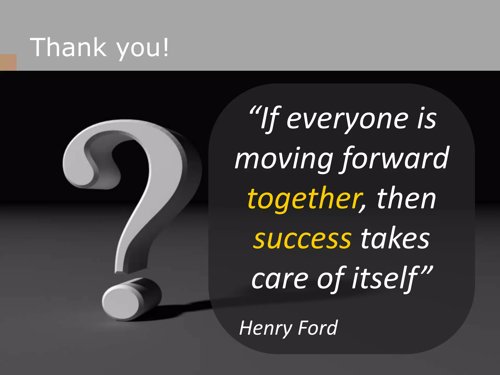 Thank you!“If everyone is moving forward together, then success takes care of itself” Henry Ford