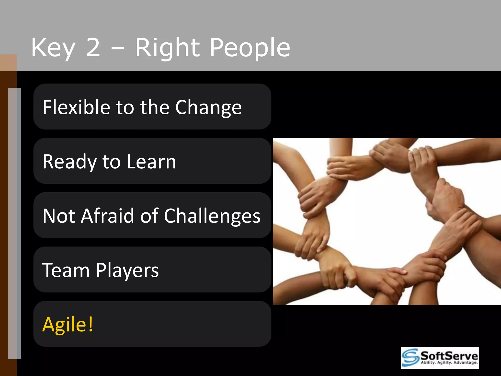 Key 2 – Right PeopleFlexible to the ChangeReady to LearnNot Afraid of ChallengesTeam PlayersAgile!