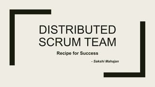 DISTRIBUTED
SCRUM TEAM
Recipe for Success
- Sakshi Mahajan
 