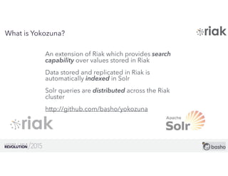 16
What is Yokozuna?
An extension of Riak which provides search
capability over values stored in Riak
Data stored and repl...