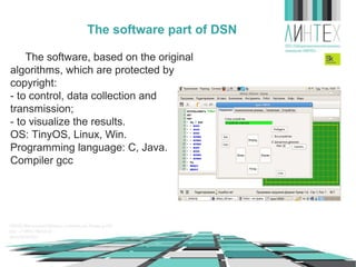 The software part of WSN
The software, based on the original
algorithms, which are protected by
copyright:
- to control, data collection and
transmission;
- to visualize the results.
OS: TinyOS, Linux, Win.
Programming language: C, Java.
Сompiler gcc

 