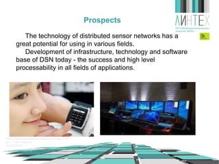 Prospects
The technology of distributed sensor networks has a
great potential for using in various fields.
Development of infrastructure, technology and software
base of WSN today - the success and high level
processability in all fields of applications.

 