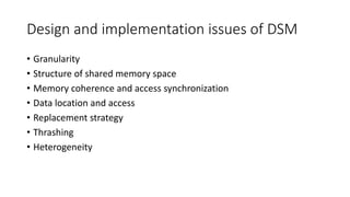 Design and implementation issues of DSM
• Granularity
• Structure of shared memory space
• Memory coherence and access synchronization
• Data location and access
• Replacement strategy
• Thrashing
• Heterogeneity
 