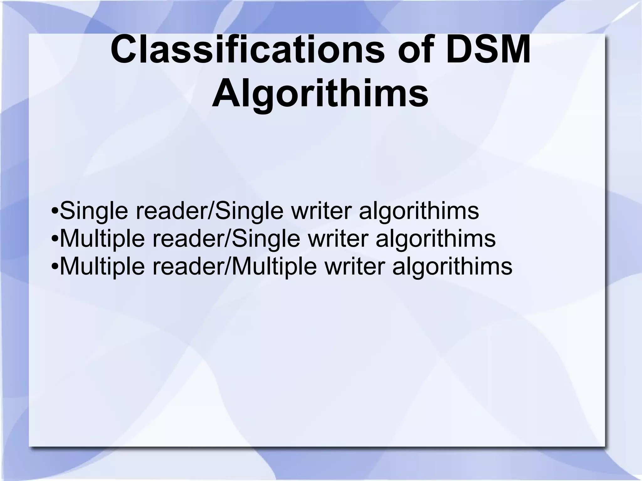 Classifications of DSM
Algorithims
●Single reader/Single writer algorithims
●Multiple reader/Single writer algorithims
●Multiple reader/Multiple writer algorithims
 