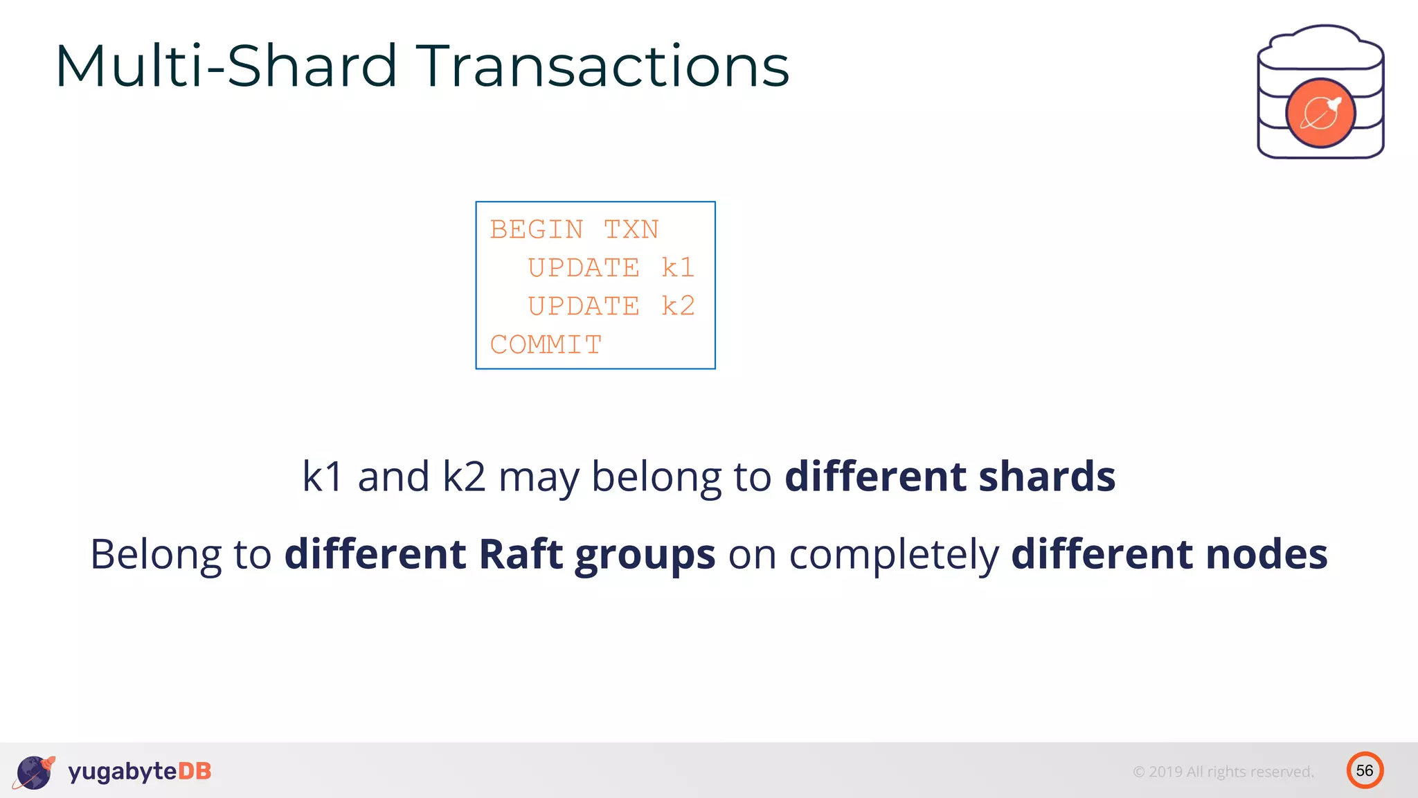 56© 2019 All rights reserved. Multi-Shard Transactions tablet 1’ k1 and k2 may belong to diﬀerent shards BEGIN TXN UPDATE k1 UPDATE k2 COMMIT Belong to diﬀerent Raft groups on completely diﬀerent nodes 
