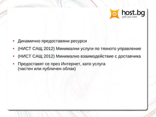 ● Динамично предоставяни ресурси
● (НИСТ САЩ 2012) Минимални услуги по тяхното управление
● (НИСТ САЩ 2012) Минимално взаимодействие с доставчика
● Предоставят се през Интернет, като услуга
(частен или публичен облак)
 
