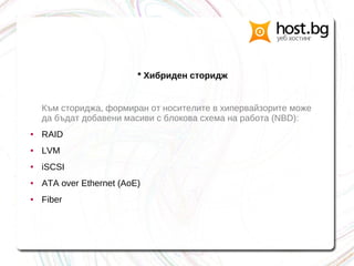 * Хибриден сторидж
Към сториджа, формиран от носителите в хипервайзорите може
да бъдат добавени масиви с блокова схема на работа (NBD):
● RAID
● LVM
● iSCSI
● ATA over Ethernet (AoE)
● Fiber
 