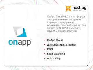 OnApp Cloud v3.0 е платформа
за управление на виртуални
сървъри, поддържаща
основните хипервайзори, в това
число: XEN, KVM и VMware,
(Hyper-V е в разработка)
● OnApp Cloud
● Дистрибутиран сторидж
● CDN
● Load Balancing
● Autoscaling
 