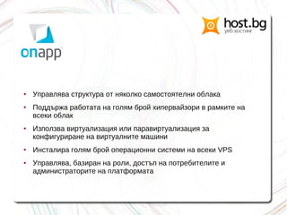 ● Управлява структура от няколко самостоятелни облака
● Поддържа работата на голям брой хипервайзори в рамките на
всеки облак
● Използва виртуализация или паравиртуализация за
конфигуриране на виртуалните машини
● Инсталира голям брой операционни системи на всеки VPS
● Управлява, базиран на роли, достъп на потребителите и
администраторите на платформата
 