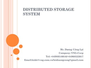 DISTRIBUTED STORAGE
SYSTEM
Mr. Dương Công Lợi
Company: VNG-Corp
Tel: +84989510016/+84908522017
Email:loidc@vng.com.vn/loiduongcong@gmail.com
 
