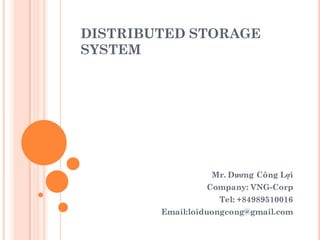 DISTRIBUTED STORAGE
SYSTEM
Mr. Dương Công Lợi
Company: VNG-Corp
Tel: +84989510016
Email:loiduongcong@gmail.com
 