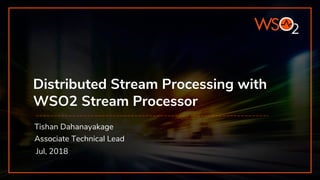 Distributed Stream Processing with
WSO2 Stream Processor
Tishan Dahanayakage
Associate Technical Lead
Jul, 2018
 