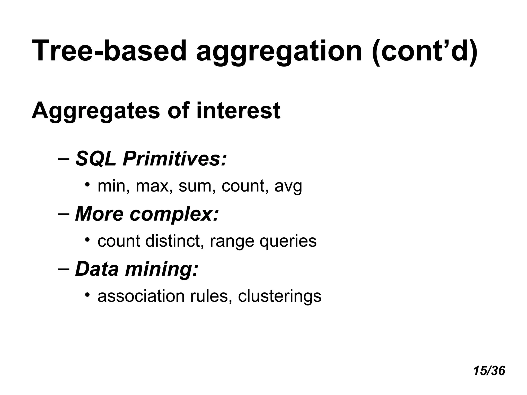 Tree-based aggregation (cont’d) Aggregates of interest SQL Primitives:   min, max, sum, count, avg More complex:   count distinct, range queries Data mining:  association rules, clusterings 15/36 