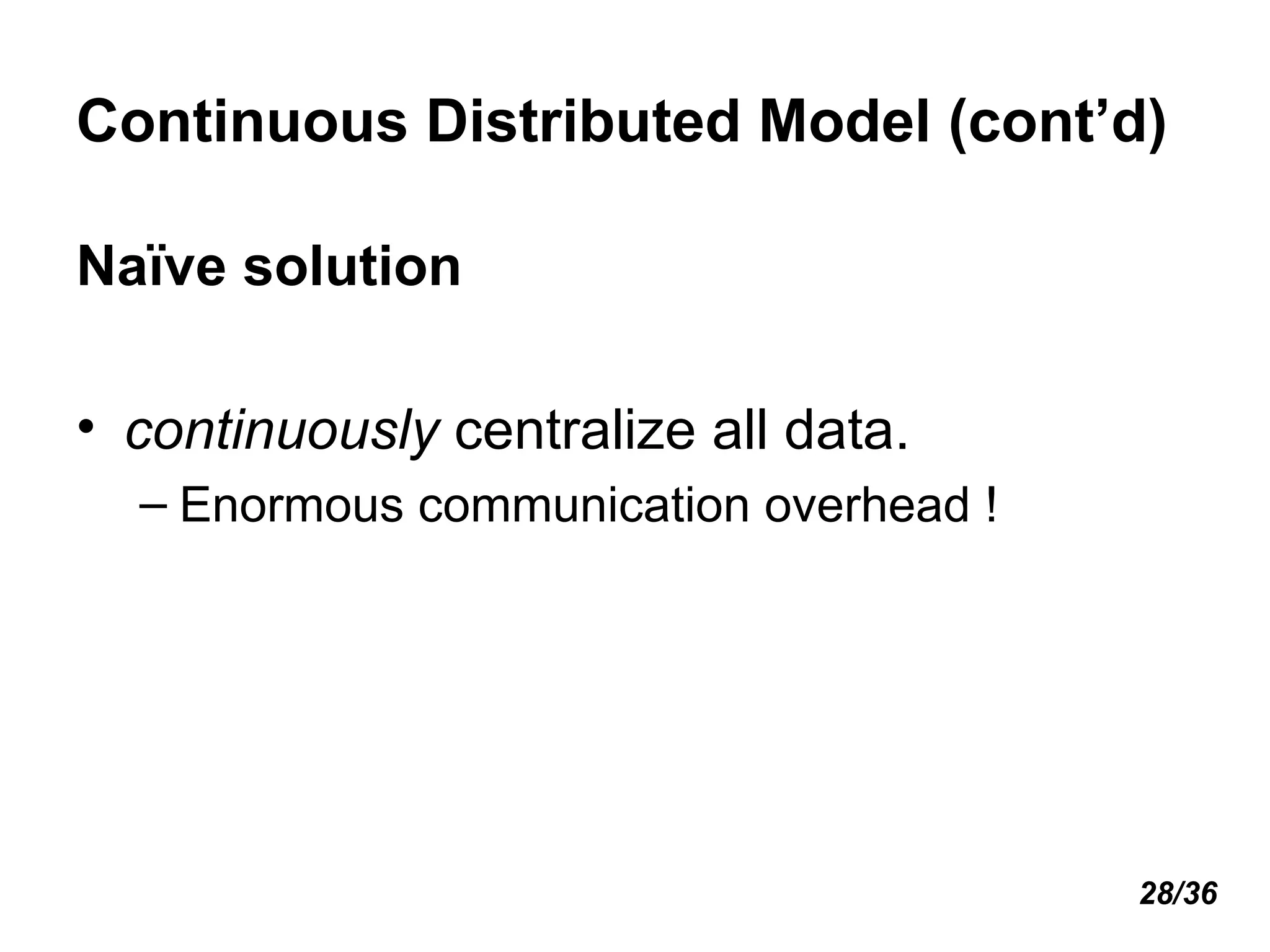 Continuous Distributed Model (cont’d) Naïve solution continuously  centralize all data. Enormous communication overhead ! 28/36 