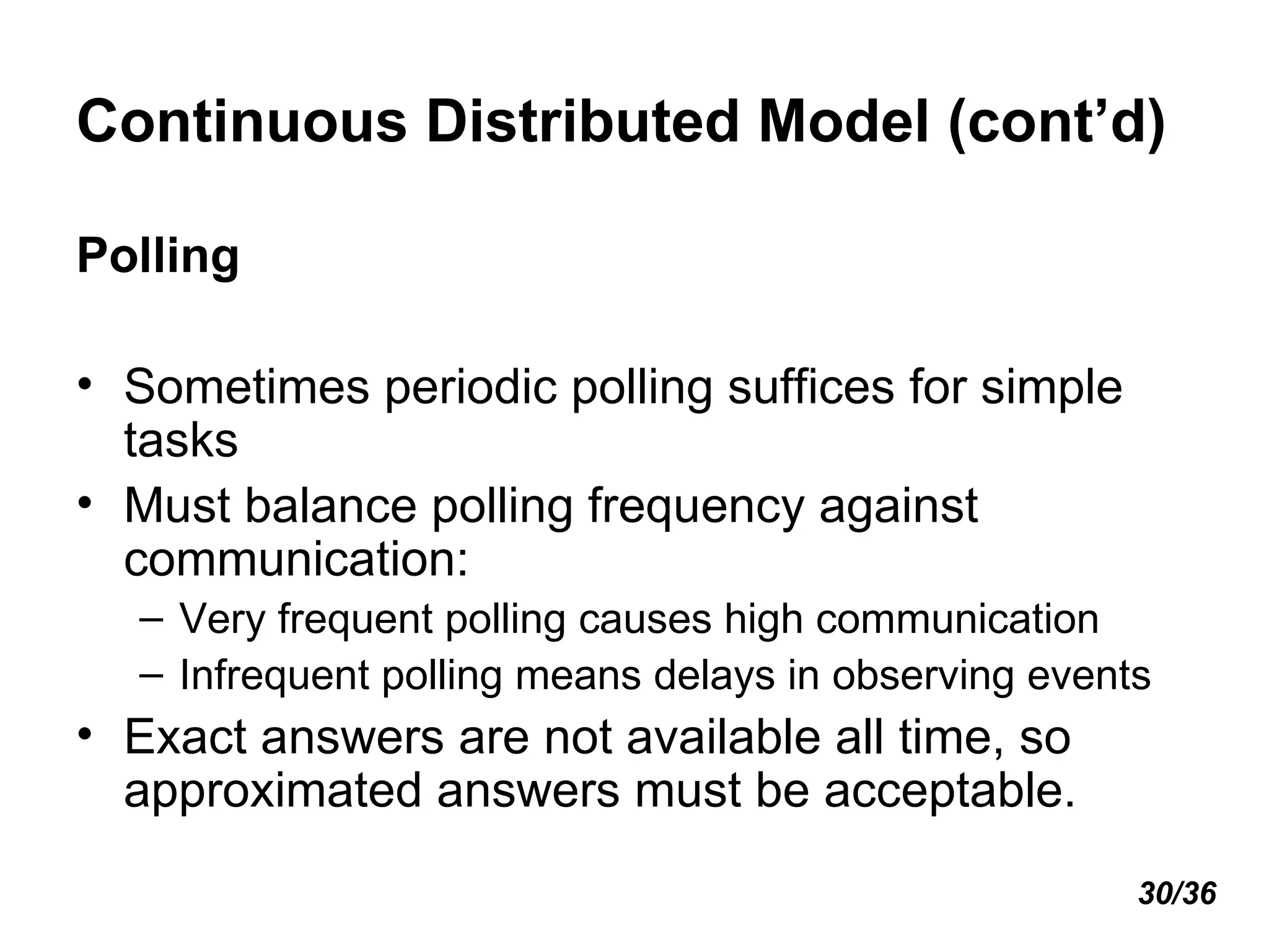 Continuous Distributed Model (cont’d) Polling Sometimes periodic polling suffices for simple tasks Must balance polling frequency against communication: Very frequent polling causes high communication Infrequent polling means delays in observing events Exact answers are not available all time, so approximated answers must be acceptable. 30/36 