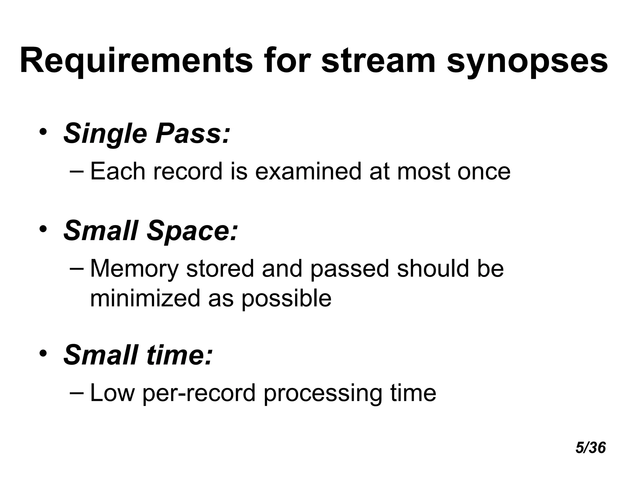 Requirements for stream synopses Single Pass:  Each record is examined at most once Small Space:   Memory stored and passed should be minimized as possible Small time:  Low per-record processing time 5/36 