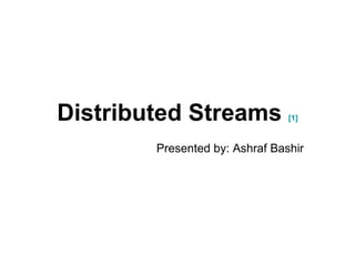 Distributed Streams  [1] Presented by: Ashraf Bashir 
