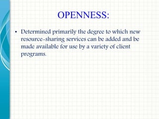 • Determined primarily the degree to which new
resource-sharing services can be added and be
made available for use by a variety of client
programs.
OPENNESS:
 