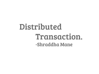 Distributed
Transaction.
-Shraddha Mane
 