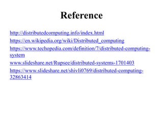 Reference
http://distributedcomputing.info/index.html
https://en.wikipedia.org/wiki/Distributed_computing
https://www.techopedia.com/definition/7/distributed-computing-
system
www.slideshare.net/Rupsee/distributed-systems-1701403
https://www.slideshare.net/shivli0769/distributed-computing-
32863414
 