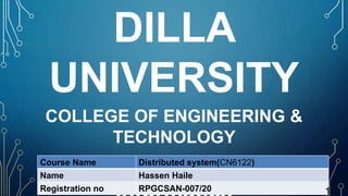 DILLA
UNIVERSITY
COLLEGE OF ENGINEERING &
TECHNOLOGY
School of Computing &
Course Name Distributed system(CN6122)
Name Hassen Haile
Registration no RPGCSAN-007/20 1
 