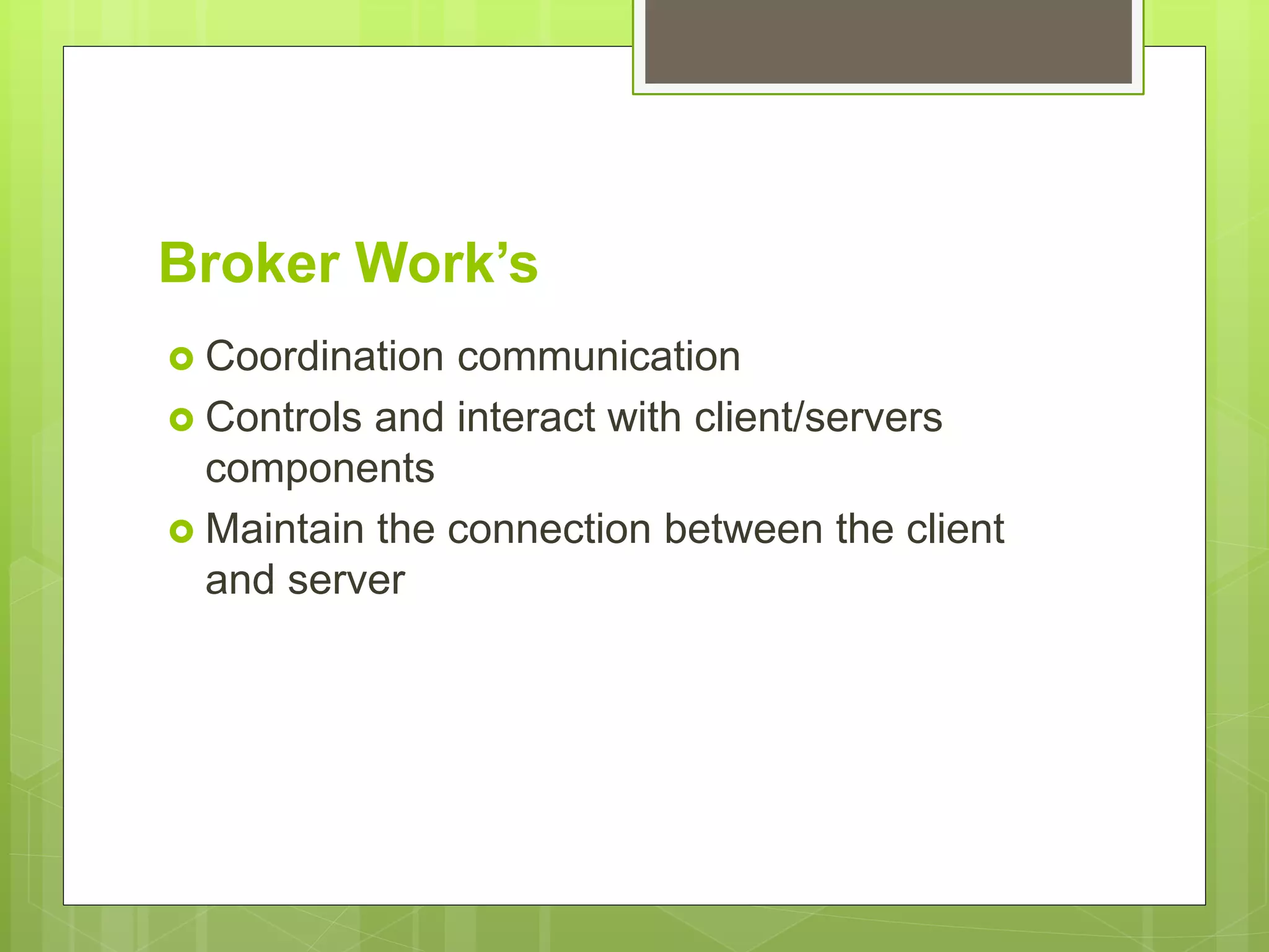 Broker Work’s
 Coordination communication
 Controls and interact with client/servers
components
 Maintain the connection between the client
and server
 