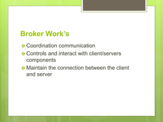 Broker Work’s
 Coordination communication
 Controls and interact with client/servers
components
 Maintain the connection between the client
and server
 