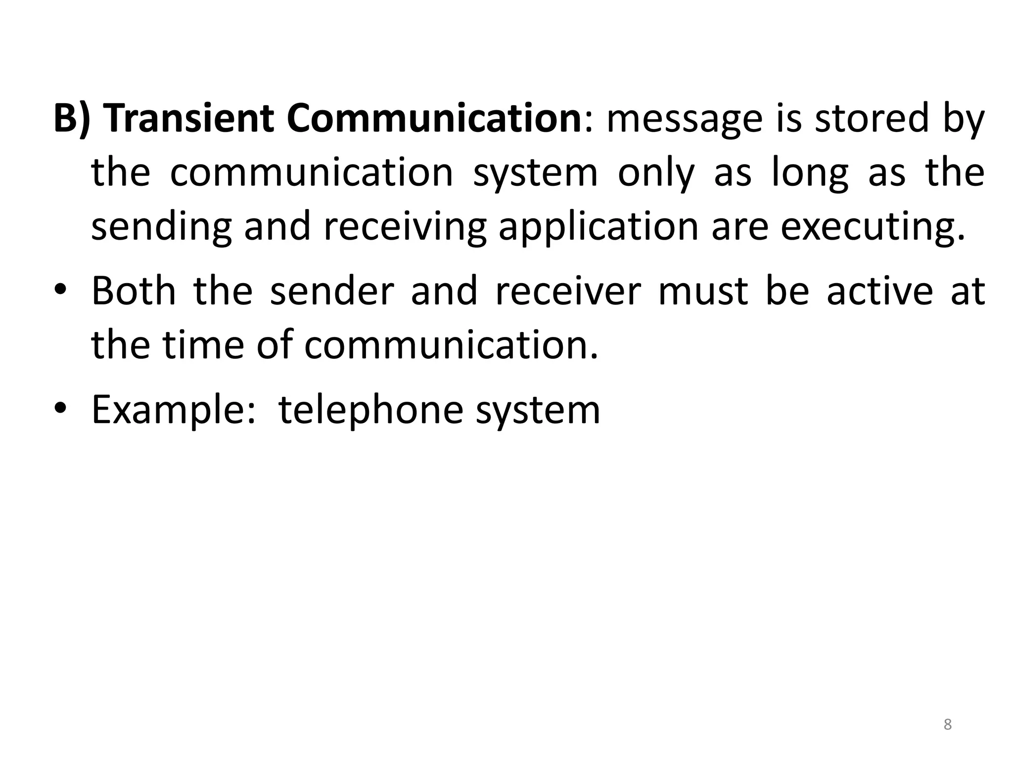 B) Transient Communication: message is stored by
the communication system only as long as the
sending and receiving application are executing.
• Both the sender and receiver must be active at
the time of communication.
• Example: telephone system
8
 