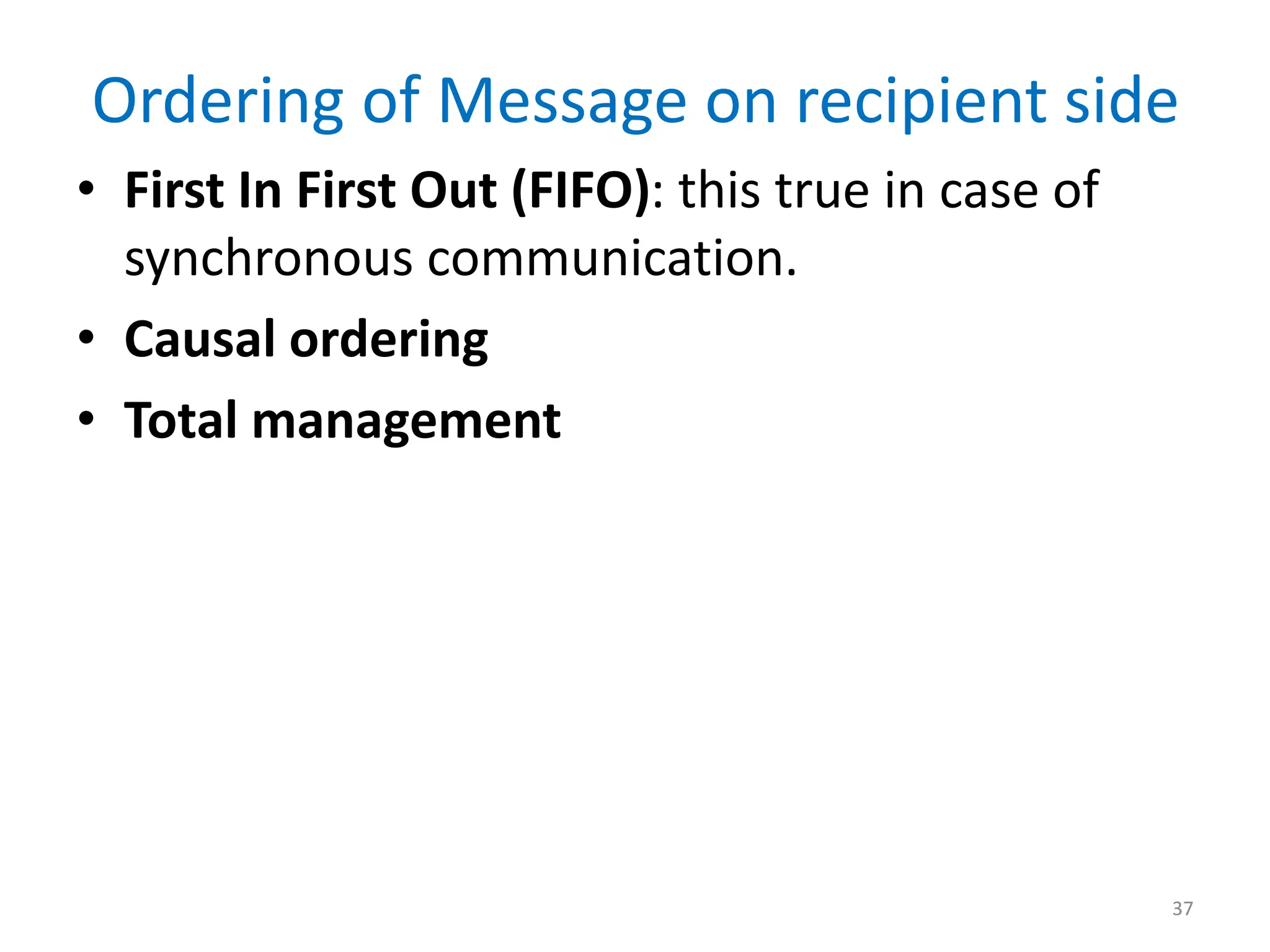 Ordering of Message on recipient side
• First In First Out (FIFO): this true in case of
synchronous communication.
• Causal ordering
• Total management
37
 