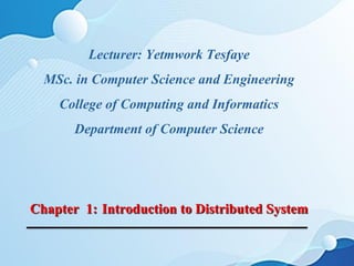 Lecturer: Yetmwork Tesfaye
MSc. in Computer Science and Engineering
College of Computing and Informatics
Department of Computer Science
Chapter 1: Introduction to Distributed System
 
