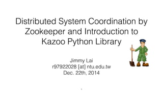 Distributed System Coordination by
Zookeeper and Introduction to
Kazoo Python Library
Jimmy Lai
r97922028 [at] ntu.edu.tw
Dec. 22th, 2014
1
 