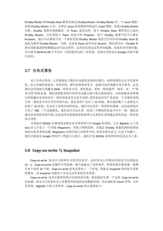 Chubby Master 和 Chubby Slave 都希望成为 Chubby Master，Chubby Master 有一个 Lease 期限，
如果 Chubby Master 正常，它将在 Lease 快到期的时候延长 Lease 期限，如果 Chubby Master
宕机，Chubby 集群内部将触发一次 Paxos 选举过程。每个 Chubby Slave 都希望自己成为
Chubby Master，它们类似于 Paxos 协议中的 Proposer，每个 Chubby 集群中的节点都是
Acceptor，最后可以确保只有一个和原有的 Chubby Master 保持完全同步的 Chubby Slave 被
选取为新的 Chubby Master。当然，无论是 Paxos 选举还是 Session，锁信息同步，Chubby 集
群内部机器故障检测都远没有这么简单，这里的实现也是笔者的揣测，如果有同学感兴趣，
可以参考 Berkerly DB 中半同步（包括选举过程）的实现，这部分代码是由 Google 内部开源
出来的。
3.7 分布式事务
对于分布式事务，大多数情况下我们应该想的是如何回避它，两阶段锁的方法不仅效率
低，而且实现特别复杂。有的时候，我们需要和业务方一起探讨如何规避分布式事务。这里
我们会用到流行的概念 BASE，即基本可用，柔性状态，柔性一致和最终一致等。对一个“基
本可用”系统来说，我们需要把系统中的所有功能点进行优先级的划分，比如转账业务和淘
宝的收藏夹业务两者对一致性的要求肯定是不同的。柔性状态对用户来说是一个完整的系统，
它的一致性是不允许有任何损失的，就是说用户支付了 10 块钱，那么他的帐户上必然是只
扣掉了 10 块钱；但是对于系统内部的状态，我们可以采用一种柔性的策略，比如说系统内
分布了 ABC 三个功能模块，我们允许它们在某一时刻三个模块的状态可以不一致。我们会
通过业务和技术的手段，比如说异步机制或者批处理方式来保证系统通过柔性状态一致来获
得可用性。
目前底层 NOSQL 存储系统实现分布式事务的只有 Google 的系统，它在 Bigtable 之上用
Java 语言开发了一个系统 Megastore，实现了两阶段锁，并通过 Chubby 来避免两阶段锁协
调者宕机带来的问题。Megastore 实现目前只有简单介绍，还没有相关论文。在这个问题上，
我们只能说是 Google 的同学工程能力太强了，我们开发 NOSQL 系统的时候还是走为上策。
3.8 Copy-on-write 与 Snapshot
Copy-on-write 技术在互联网公司使用比较多，这时因为大多数应用的读写比例接近
10 : 1，Copy-on-write 读操作不用加锁，极大地提高了读的效率，特别是现在服务器一般都
有 8 个或者 16 个核。Copy-on-write 技术还带来了一个好处，那就是 Snapshot 的时候不需要
停服务，而 Snapshot 功能对于分布式文件系统非常重要。
Copy-on-write 技术在树形结构中比较容易实现，假如我们实现一个支持 Copy-on-write
的 B 树，基本可以用来作为大多数管理结构的内部数据结构，比如 GFS 的 chunk 管理，文件
名管理，Bigtable 中的子表管理。Copy-on-write 的示意图如下：
 