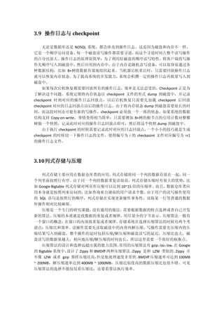 3.9 操作日志与 checkpoint
无论是数据库还是 NOSQL 系统，都会涉及到操作日志。这是因为磁盘和内存不一样，
它是一个顺序访问设备，每一个磁盘读写操作都需要寻道，而这个寻道时间占整个读写操作
的百分比很大。操作日志的原理很简单：为了利用好磁盘的顺序读写特性，将客户端的写操
作先顺序写入到磁盘中，然后应用到内存中，由于内存是随机读写设备，可以很容易通过各
种数据结构，比如 B+树将数据有效地组织起来。当机器宕机重启时，只需要回放操作日志
就可以恢复内存状态。为了提高系统的并发能力，系统会积攒一定的操作日志再批量写入到
磁盘中。
如果每次宕机恢复都需要回放所有的操作日志，效率是无法忍受的，Checkpoint 正是为
了解决这个问题。系统定期将内存状态以 checkpoint 文件的形式 dump 到磁盘中，并记录
checkpoint 时刻对应的操作日志回放点，以后宕机恢复只需要先加载 checkpoint 后回放
checkpoint 对应的日志回放点以后的操作日志。由于将内存状态 dump 到磁盘需要很长的时
间，而这段时间还可能有新的写操作，checkpoint 必须找一个一致的状态。如果系统的数据
结构支持 Copy-on-write，事情变得相当简单：只需要增加 B+树的根节点的引用计数对整棵
树做一个快照，记录此时对应的操作日志回放点即可，然后将这个快照 dump 到磁盘中。
由于执行 checkpoint 的时候需要记录此时对应的日志回放点，一个小小的技巧就是生成
checkpoint 的时候切一下操作日志的文件，使得编号为 i 的 checkpoint 文件对应编号为 i+1
的操作日志文件。
3.10列式存储与压缩
列式存储主要应用在数据仓库类的应用，列式存储将同一个列的数据存放在一起，同一
个列里面按照行有序。由于同一个列的数据重复读很高，列式存储压缩时有很大的优势，比
如 Google Bigtable 列式存储对网页库压缩可以达到 10~15 倍的压缩率。而且，数据仓库类应
用本身就是按照列来访问的，比如查询来自湖南的用户请求个数。由于用户的读写操作使用
的 SQL 语句是按照行的顺序，列式存储在实现更新操作事务性，读取某一行等普通的数据
库操作相对比较麻烦。
压缩是一个专门的研究课题，没有通用的做法，需要根据数据的特点选择或者自己开发
新的算法。压缩的本质就是找数据的重复或者规律，用尽量少的字节表示。压缩算法一般有
一个窗口的概念，在窗口的内部找重复或者规律。存储系统在选择压缩算法的时候有两个考
虑点：压缩比和效率。读操作需要先读取磁盘中的内容再解压缩，写操作需要先压缩再将压
缩结果写入到磁盘，整个操作的延时包括压缩/解压缩和磁盘读写的延迟，压缩比也大，磁
盘读写的数据量越大，相应地压缩/解压缩的时间也长，所以这里需要一个很好的权衡点。
压缩算法的设计和选择远超出我的能力范围，常用的压缩算法有 gzip，lzo，lzw。在 Google
的 Bigtable 系统中，设计了 Zippy 和 BMDiff 两种压缩算法。Zippy 是和 LZW 类似的。Zippy 并
不像 LZW 或者 gzip 那样压缩比高，但是他处理速度非常快。BMDiff 压缩速率可达到 100MB
~ 200MB，解压缩速率达到 400MB ~ 1000MB，压缩近似度高的数据压缩比也很不错。可见
压缩算法的选择不能仅仅看压缩比，还要看算法执行效率。
 