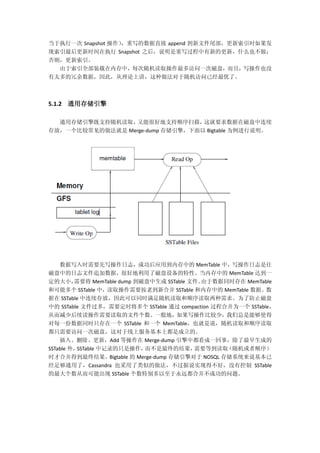 当于执行一次 Snapshot 操作），重写的数据直接 append 到新文件尾部，更新索引时如果发
现索引最后更新时间在执行 Snapshot 之后，说明是重写过程中有新的更新，什么也不做；
否则，更新索引。
由于索引全部装载在内存中，每次随机读取操作最多访问一次磁盘，而且，写操作也没
有太多的冗余数据，因此，从理论上讲，这种做法对于随机访问已经最优了。
5.1.2 通用存储引擎
通用存储引擎既支持随机读取，又能很好地支持顺序扫描，这就要求数据在磁盘中连续
存放，一个比较常见的做法就是 Merge-dump 存储引擎，下面以 Bigtable 为例进行说明。
数据写入时需要先写操作日志，成功后应用到内存中的 MemTable 中，写操作日志是往
磁盘中的日志文件追加数据，很好地利用了磁盘设备的特性。当内存中的 MemTable 达到一
定的大小，需要将 MemTable dump 到磁盘中生成 SSTable 文件。由于数据同时存在 MemTable
和可能多个 SSTable 中，读取操作需要按老到新合并 SSTable 和内存中的 MemTable 数据。数
据在 SSTable 中连续存放，因此可以同时满足随机读取和顺序读取两种需求。为了防止磁盘
中的 SSTable 文件过多，需要定时将多个 SSTable 通过 compaction 过程合并为一个 SSTable，
从而减少后续读操作需要读取的文件个数。一般地，如果写操作比较少，我们总是能够使得
对每一份数据同时只存在一个 SSTable 和一个 MemTable，也就是说，随机读取和顺序读取
都只需要访问一次磁盘，这对于线上服务基本上都是成立的。
插入、删除、更新，Add 等操作在 Merge-dump 引擎中都看成一回事，除了最早生成的
SSTable 外，SSTable 中记录的只是操作，而不是最终的结果，需要等到读取（随机或者顺序）
时才合并得到最终结果。Bigtable 的 Merge-dump 存储引擎对于 NOSQL 存储系统来说基本已
经足够通用了，Cassandra 也采用了类似的做法，不过据说实现得不好，没有控制 SSTable
的最大个数从而可能出现 SSTable 个数特别多以至于永远都合并不成功的问题。
 