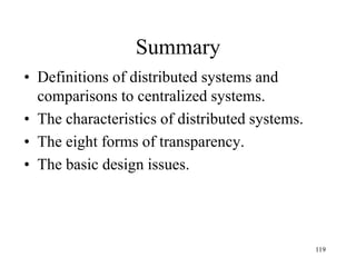 Summary
• Definitions of distributed systems and
comparisons to centralized systems.
• The characteristics of distributed systems.
• The eight forms of transparency.
• The basic design issues.
119
 