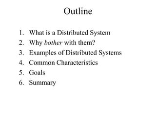 Outline
1. What is a Distributed System
2. Why bother with them?
3. Examples of Distributed Systems
4. Common Characteristics
5. Goals
6. Summary
 