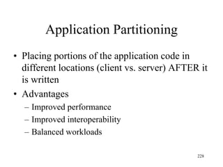 Application Partitioning
• Placing portions of the application code in
different locations (client vs. server) AFTER it
is written
• Advantages
– Improved performance
– Improved interoperability
– Balanced workloads
228
 