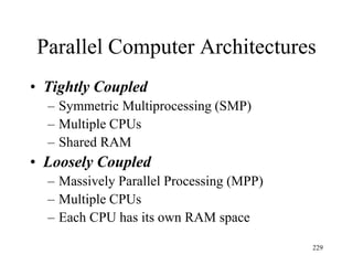 Parallel Computer Architectures
• Tightly Coupled
– Symmetric Multiprocessing (SMP)
– Multiple CPUs
– Shared RAM
• Loosely Coupled
– Massively Parallel Processing (MPP)
– Multiple CPUs
– Each CPU has its own RAM space
229
 
