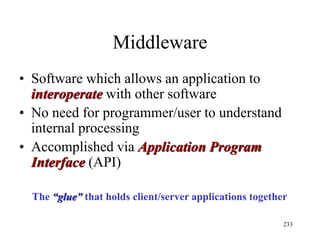 Middleware
• Software which allows an application to
interoperate with other software
• No need for programmer/user to understand
internal processing
• Accomplished via Application Program
Interface (API)
233
The “glue” that holds client/server applications together
 