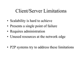 Client/Server Limitations
• Scalability is hard to achieve
• Presents a single point of failure
• Requires administration
• Unused resources at the network edge
• P2P systems try to address these limitations
 