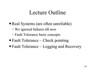 Lecture Outline
Real Systems (are often unreliable)
◦ We ignored failures till now
◦ Fault Tolerance basic concepts
Fault Tolerance – Check pointing
Fault Tolerance – Logging and Recovery
269
 