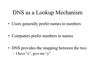 DNS as a Lookup Mechanism
• Users generally prefer names to numbers
• Computers prefer numbers to names
• DNS provides the mapping between the two
– I have “x”, give me “y”
 